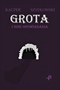 Grota i inne opowiadania. Autor: Szydłowski Kacper. Dobreksiazki.pl Okładka książki Grota i inne opowiadania