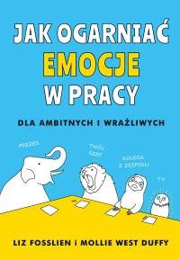 Jak ogarnąć emocje w pracy. Autor: Fosslien Liz, Mollie West-Duffy. Dobreksiazki.pl Okładka książki Jak ogarnąć emocje w pracy