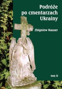 Podróże po cmentarzach Ukrainy... T.2. Autor: Zbigniew Hauser. Dobreksiazki.pl Okładka książki Podróże po cmentarzach Ukrainy... T.2
