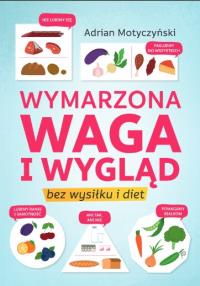 Wymarzona waga i wygląd. Bez wysiłku i diet. Autor: Adrian Motyczyński. Dobreksiazki.pl Okładka książki Wymarzona waga i wygląd. Bez wysiłku i diet
