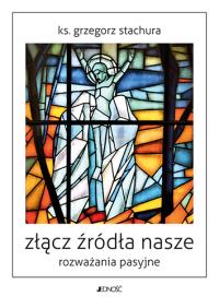 Złącz źródła nasze Rozważania pasyjne. Autor: Grzegorz Stachura. Dobreksiazki.pl Okładka książki Złącz źródła nasze Rozważania pasyjne