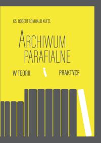 Archiwum parafialne w teorii i praktyce. Autor: Kufel Robert R.. Dobreksiazki.pl Okładka książki Archiwum parafialne w teorii i praktyce