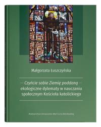 Czyńcie sobie Ziemię poddaną - ekologiczne dylematy w nauczaniu społecznym Kościoła katolickiego. Autor: Łuszczyńska Małgorzata. Dobreksiazki.pl Okładka książki Czyńcie sobie Ziemię poddaną - ekologiczne dylematy w nauczaniu społecznym Kościoła katolickiego