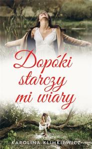 Dopóki starczy mi wiary. Autor: Karolina Klimkiewciz. Dobreksiazki.pl Okładka książki Dopóki starczy mi wiary