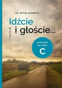 Idźcie i głoście. Kazania na rok C. Autor: Ks.artur Seweryn. Dobreksiazki.pl Okładka książki Idźcie i głoście. Kazania na rok C