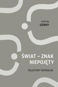 Świat - znak niepojęty. Felietony teatralne. Autor: Górny Andrzej. Dobreksiazki.pl Okładka książki Świat - znak niepojęty. Felietony teatralne