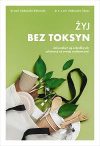 Żyj bez toksyn. Jak pozbyć się szkodliwych substancji ze swojej codzienności. Autor: Olsson Aleksandra, Rutkowska Aleksandra. Dobreksiazki.pl Okładka książki Żyj bez toksyn. Jak pozbyć się szkodliwych substancji ze swojej codzienności