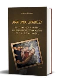 Anatomia grabieży. Polityka Rosji wobec polskiego dziedzictwa kultury od XVII do XXI wieku. Autor: Matelski Dariusz. Dobreksiazki.pl Okładka książki Anatomia grabieży. Polityka Rosji wobec polskiego dziedzictwa kultury od XVII do XXI wieku