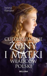 Cudzoziemskie żony i matki władców Polski. Autor: Iwona Kienzler. Dobreksiazki.pl Okładka książki Cudzoziemskie żony i matki władców Polski