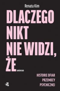 Dlaczego nikt nie widzi, że umieram. Historie ofiar przemocy psychicznej. Autor: Kim Renata. Dobreksiazki.pl Okładka książki Dlaczego nikt nie widzi, że umieram. Historie ofiar przemocy psychicznej