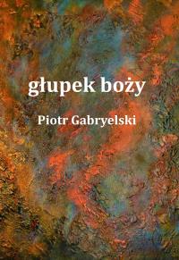 głupek boży. Autor: Gabryelski Piotr. Dobreksiazki.pl Okładka książki głupek boży