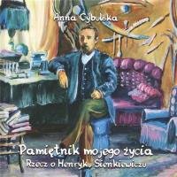Pamiętnik mojego życia. Rzecz o H. Sienkiewiczu. Autor: Anna Cybulska. Dobreksiazki.pl Okładka książki Pamiętnik mojego życia. Rzecz o H. Sienkiewiczu