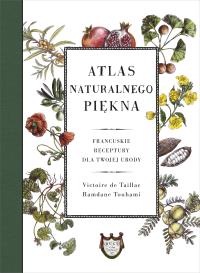 Atlas naturalnego piękna. Francuskie receptury dla twojej urody. Autor: Victoire de Taillac, Touhami Ramdane. Dobreksiazki.pl Okładka książki Atlas naturalnego piękna. Francuskie receptury dla twojej urody
