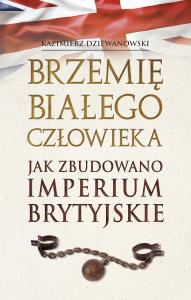Brzemię białego człowieka. Jak zbudowano Imperium Brytyjskie. Autor: Dziewanowski Kazimierz. Dobreksiazki.pl Okładka książki Brzemię białego człowieka. Jak zbudowano Imperium Brytyjskie