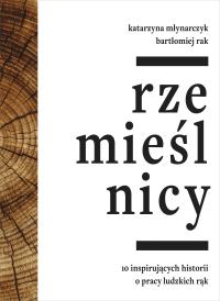 Rzemieślnicy. 10 inspirujacych historii o pracy ludzkich rąk. Autor: Bartłomiej Rak, Młynarczyk Katarzyna. Dobreksiazki.pl Okładka książki Rzemieślnicy. 10 inspirujacych historii o pracy ludzkich rąk