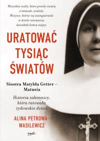 Uratować tysiąc światów. Historia zakonnicy, która ratowała żydowskie dzieci. Autor: Petrowa-Wasilewicz Alina. Dobreksiazki.pl Okładka książki Uratować tysiąc światów. Historia zakonnicy, która ratowała żydowskie dzieci