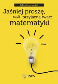 Jaśniej proszę, czyli przyjazna twarz matematyki. Autor: Szczepaniak Jakub. Dobreksiazki.pl Okładka książki Jaśniej proszę, czyli przyjazna twarz matematyki