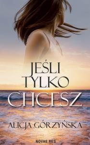 Jeśli tylko chcesz. Autor: Alicja Górzyńska. Dobreksiazki.pl Okładka książki Jeśli tylko chcesz