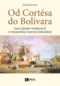 Od Cortesa do Bolivara. Zarys dziejów wojskowych w hiszpańskiej Ameryce kolonialnej. Autor: Reichert Rafał. Dobreksiazki.pl Okładka książki Od Cortesa do Bolivara. Zarys dziejów wojskowych w hiszpańskiej Ameryce kolonialnej