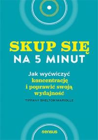 Skup się na 5 minut! Jak wyćwiczyć koncentrację i poprawić swoją wydajność. Autor: Tiffany Shelton Mariolle. Dobreksiazki.pl Okładka książki Skup się na 5 minut! Jak wyćwiczyć koncentrację i poprawić swoją wydajność