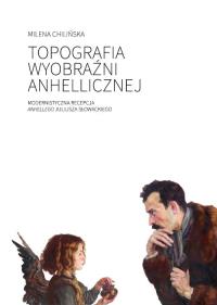 Topografia wyobraźni anhellicznej Modernistyczna recepcja Anhellego Juliusza Słowackiego. Autor: Chilińska Milena. Dobreksiazki.pl Okładka książki Topografia wyobraźni anhellicznej Modernistyczna recepcja Anhellego Juliusza Słowackiego