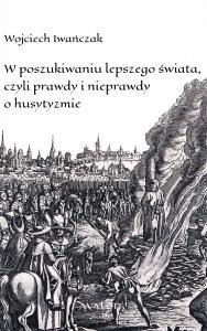 W poszukiwaniu lepszego świata czyli prawdy i nieprawdy o husytyzmie. Autor: Wojciech Iwańczak (red.). Dobreksiazki.pl Okładka książki W poszukiwaniu lepszego świata czyli prawdy i nieprawdy o husytyzmie