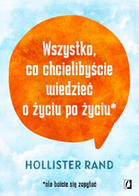 Wszystko, co chcielibyście wiedzieć o życiu po życiu. Autor: Hollister Rand, Bartłomiej Kotarski. Dobreksiazki.pl Okładka książki Wszystko, co chcielibyście wiedzieć o życiu po życiu