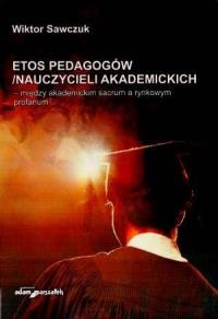 Etos pedagogów/nauczycieli akademickich - między akademickim sacrum a rynkowym profanum. Autor: Wiktor Sawczuk. Dobreksiazki.pl Okładka książki Etos pedagogów/nauczycieli akademickich - między akademickim sacrum a rynkowym profanum