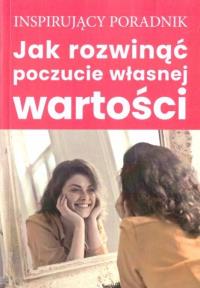 Jak rozwinąć poczucie własnej wartości. Autor: Zespół autorski Andrew Moszczynski Institute. Dobreksiazki.pl Okładka książki Jak rozwinąć poczucie własnej wartości