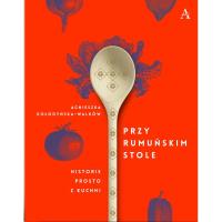 Przy rumuńskim stole. Historie prosto z kuchni. Autor: Agnieszka Kołodyńska-Walków. Dobreksiazki.pl Okładka książki Przy rumuńskim stole. Historie prosto z kuchni