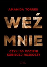 Weź mnie, czyli 50 odcieni kobiecej rozkoszy. Autor: Torres Amanida. Dobreksiazki.pl Okładka książki Weź mnie, czyli 50 odcieni kobiecej rozkoszy