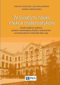 W świątyni nauki, mekce matematyków. Studia i badania naukowe polskich matematyków, fizyków i astronomów na Uniwersytecie w Getyndze 1884-1933. Autor: Ciesielska Danuta, Lech Maligranda, Joanna Zwierzyńska. Dobreksiazki.pl Okładka książki W świątyni nauki, mekce matematyków. Studia i badania naukowe polskich matematyków, fizyków i astronomów na Uniwersytecie w Getyndze 1884-1933