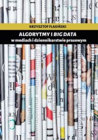 Algorytmy i big data w mediach i dziennikarstwie prasowym. Autor: Flasiński Krzysztof. Dobreksiazki.pl Okładka książki Algorytmy i big data w mediach i dziennikarstwie prasowym