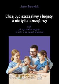 Chcę być szczęśliwy i bogaty, a nie tylko... Autor: Jacek Borowiak. Dobreksiazki.pl Okładka książki Chcę być szczęśliwy i bogaty, a nie tylko..