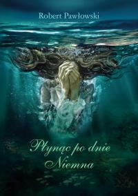 Płynąc po dnie Niemna. Autor: Pawłowski Robert. Dobreksiazki.pl Okładka książki Płynąc po dnie Niemna