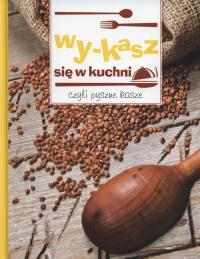 Wy-kasz się w kuchni, czyli pyszne kasze. Autor: Praca zbiorowa. Dobreksiazki.pl Okładka książki Wy-kasz się w kuchni, czyli pyszne kasze