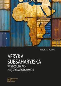 Afryka Subsaharyjska w stosunkach międzynarodowych. Autor: Polus Andrzej. Dobreksiazki.pl Okładka książki Afryka Subsaharyjska w stosunkach międzynarodowych