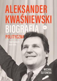 Aleksander Kwaśniewski. Biografia polityczna T.1. Autor: Sutowski Michał. Dobreksiazki.pl Okładka książki Aleksander Kwaśniewski. Biografia polityczna T.1
