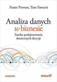 Analiza danych w biznesie. Sztuka podejmowania skutecznych decyzji. Autor: Foster Provost, Tom Fawcett. Dobreksiazki.pl Okładka książki Analiza danych w biznesie. Sztuka podejmowania skutecznych decyzji