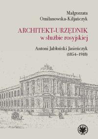 Architekt-urzędnik w służbie rosyjskiej. Antoni Jabłoński Jasieńczyk (1854-1918). Autor: Omilanowska-Kiljańczyk Małgorzata. Dobreksiazki.pl Okładka książki Architekt-urzędnik w służbie rosyjskiej. Antoni Jabłoński Jasieńczyk (1854-1918)