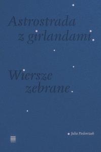 Astrostrada z girlandami. Wiersze zebrane. Autor: Fiedorczuk Julia. Dobreksiazki.pl Okładka książki Astrostrada z girlandami. Wiersze zebrane