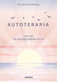 Autoterapia. Sto dni do szczęśliwego życia. Autor: Adam Zemełka. Dobreksiazki.pl Okładka książki Autoterapia. Sto dni do szczęśliwego życia