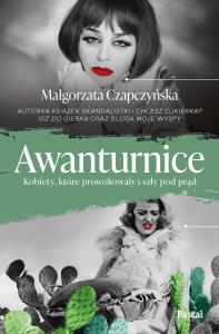 Awanturnice. Kobiety, które prowokowały i szły pod prąd. Autor: Małgorzata Czapczyńska. Dobreksiazki.pl Okładka książki Awanturnice. Kobiety, które prowokowały i szły pod prąd