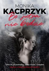 Bo jutra nie będzie. Autor: Monika Kacprzyk. Dobreksiazki.pl Okładka książki Bo jutra nie będzie