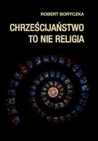 Chrześcijaństwo to nie religia. Autor: Boryczka Robert. Dobreksiazki.pl Okładka książki Chrześcijaństwo to nie religia