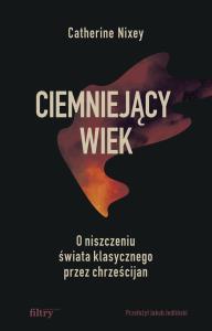 Ciemniejący wiek. O niszczeniu świata klasycznego przez chrześcijan. Autor: Nixey Catherine. Dobreksiazki.pl Okładka książki Ciemniejący wiek. O niszczeniu świata klasycznego przez chrześcijan