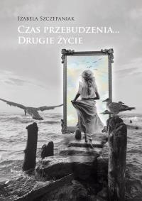 Czas przebudzenia… Drugie życie. Autor: Szczepaniak Izabela. Dobreksiazki.pl Okładka książki Czas przebudzenia… Drugie życie