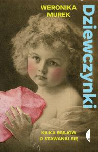 Dziewczynki. Kilka esejów o stawaniu się. Autor: Weronika Murek. Dobreksiazki.pl Okładka książki Dziewczynki. Kilka esejów o stawaniu się