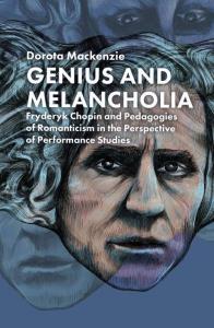 Genius and Melancholia. Fryderyk Chopin and Pedagogies of Romanticism in the Perspective of Performa. Autor: Mackenzie Dorota. Dobreksiazki.pl Okładka książki Genius and Melancholia. Fryderyk Chopin and Pedagogies of Romanticism in the Perspective of Performa