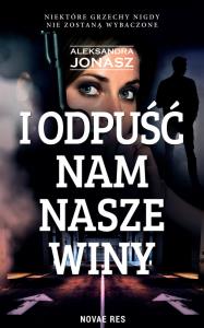 I odpuść nam nasze winy. Autor: Jonasz Aleksandra. Dobreksiazki.pl Okładka książki I odpuść nam nasze winy